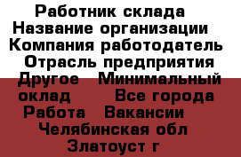 Работник склада › Название организации ­ Компания-работодатель › Отрасль предприятия ­ Другое › Минимальный оклад ­ 1 - Все города Работа » Вакансии   . Челябинская обл.,Златоуст г.